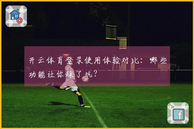 开云体育登录使用体验对比：哪些功能让你踩了坑？