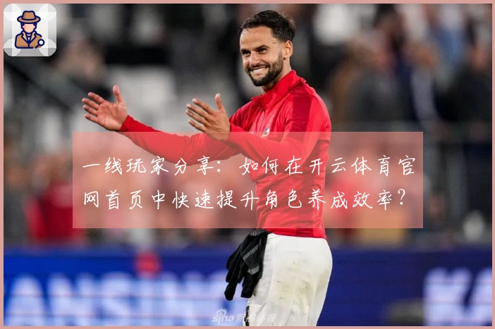 一线玩家分享:如何在开云体育官网首页中快速提升角色养成效率?