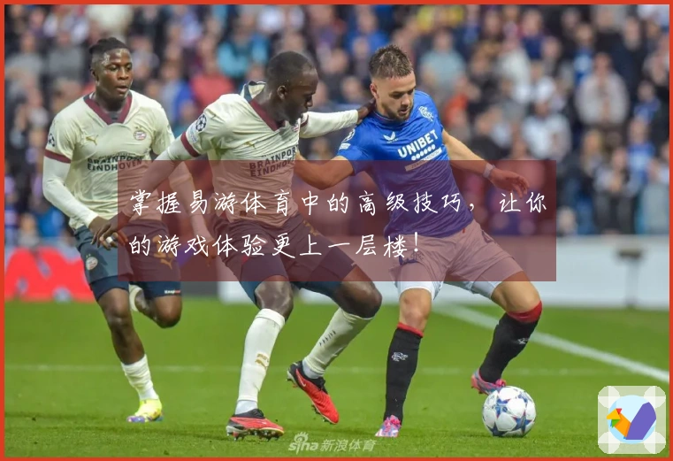 掌握易游体育中的高级技巧，让你的游戏体验更上一层楼！