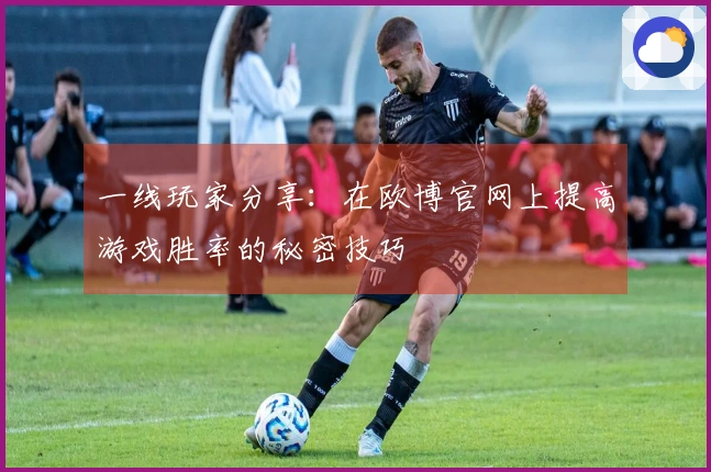 一线玩家分享：在欧博官网上提高游戏胜率的秘密技巧