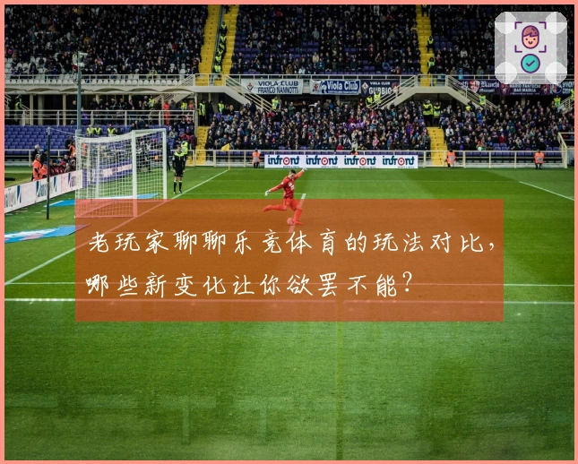 老玩家聊聊乐竞体育的玩法对比，哪些新变化让你欲罢不能？