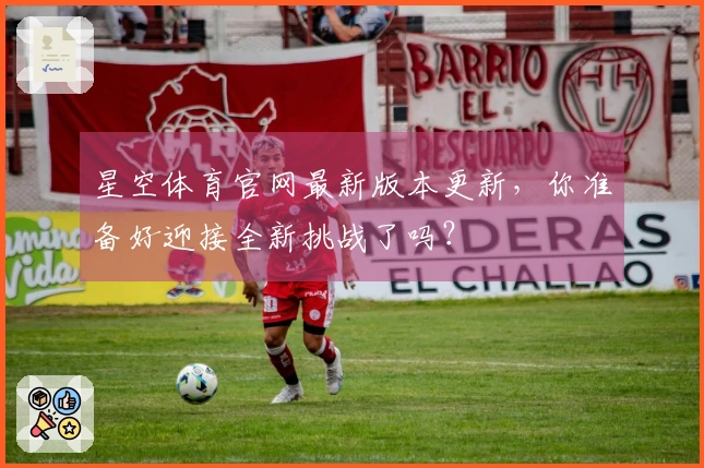 星空体育官网最新版本更新，你准备好迎接全新挑战了吗？