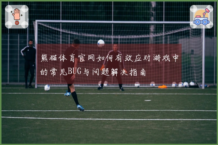 熊猫体育官网如何有效应对游戏中的常见BUG与问题解决指南
