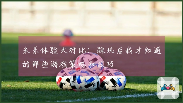 米乐体验大对比：踩坑后我才知道的那些游戏策略和技巧