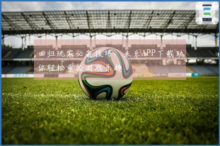 回归玩家必备技巧，米乐APP下载助你轻松重拾游戏乐趣