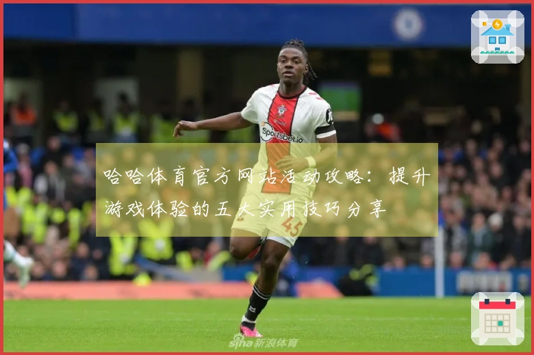哈哈体育官方网站活动攻略：提升游戏体验的五大实用技巧分享