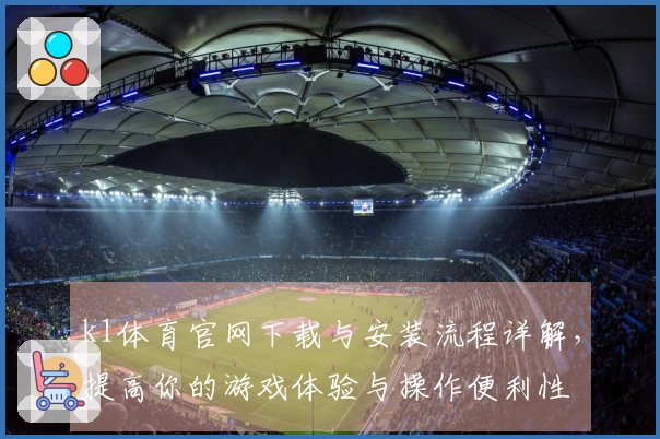 k1体育官网下载与安装流程详解，提高你的游戏体验与操作便利性
