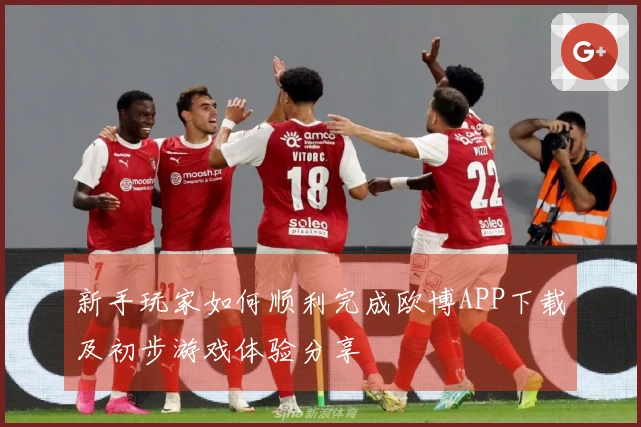 新手玩家如何顺利完成欧博APP下载及初步游戏体验分享