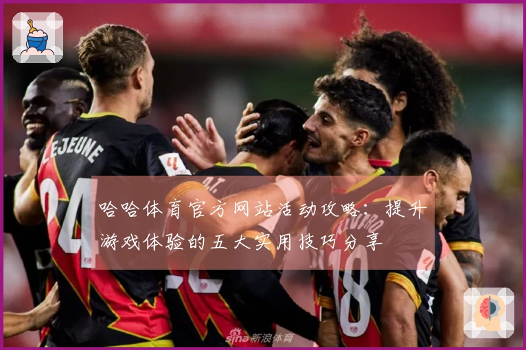 哈哈体育官方网站活动攻略：提升游戏体验的五大实用技巧分享