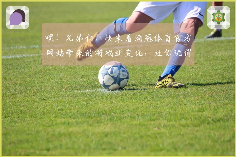 嘿！兄弟们，快来看满冠体育官方网站带来的游戏新变化，让你玩得更溜！