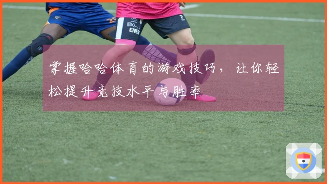 掌握哈哈体育的游戏技巧，让你轻松提升竞技水平与胜率