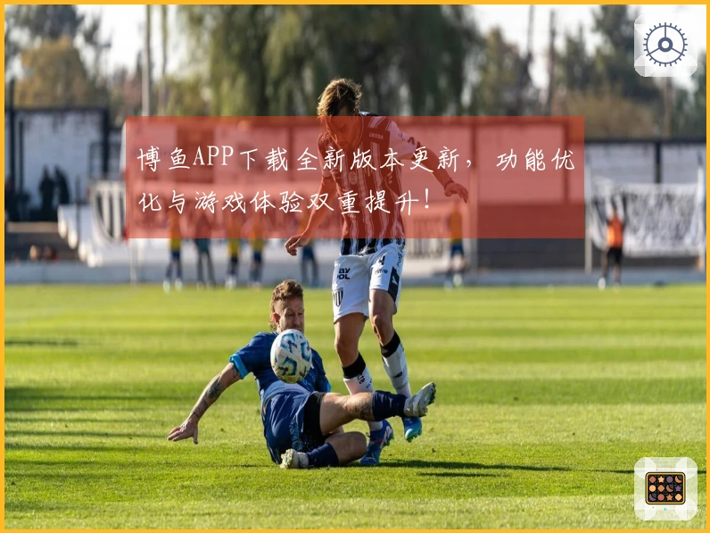 博鱼APP下载全新版本更新，功能优化与游戏体验双重提升！