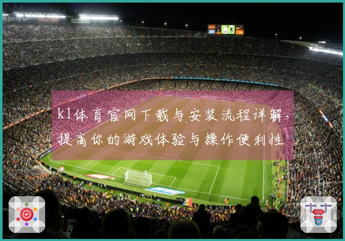 k1体育官网下载与安装流程详解，提高你的游戏体验与操作便利性