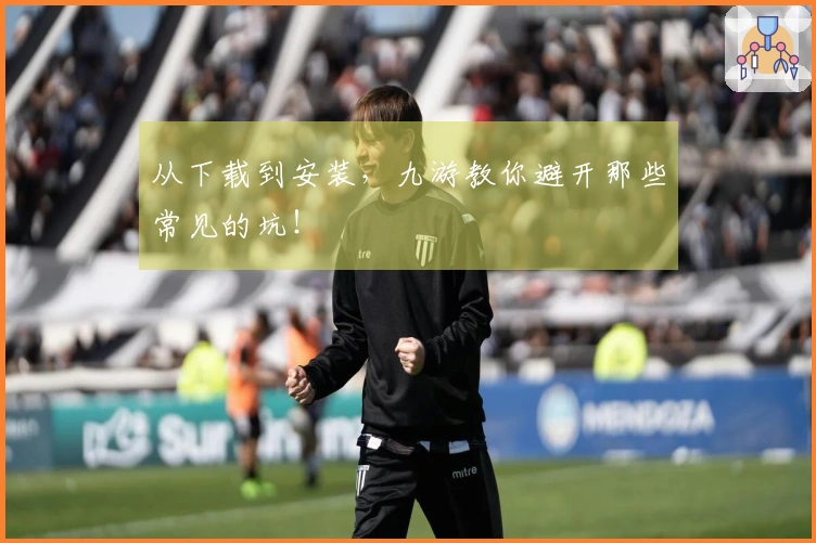 从下载到安装，九游教你避开那些常见的坑！