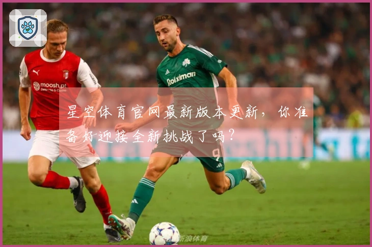 星空体育官网最新版本更新，你准备好迎接全新挑战了吗？