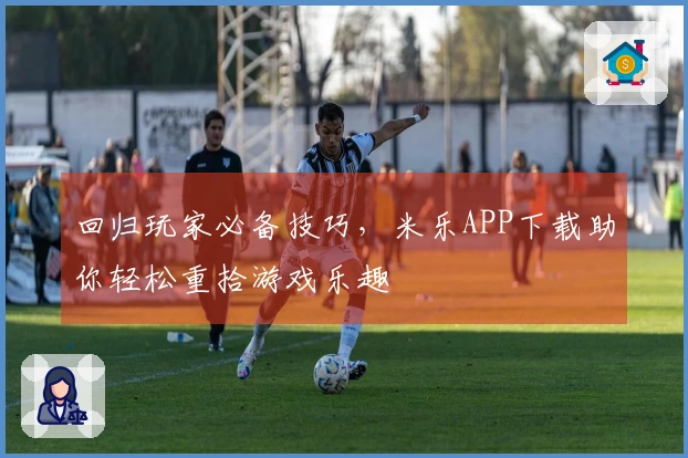 回归玩家必备技巧，米乐APP下载助你轻松重拾游戏乐趣