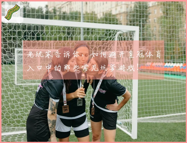 老玩家告诉你，如何避开皇冠体育入口中的那些常见坑爹游戏！