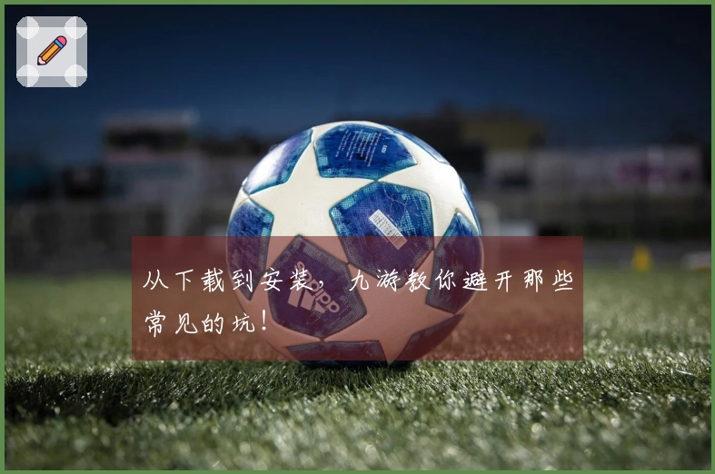从下载到安装，九游教你避开那些常见的坑！