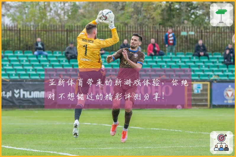 亚新体育带来的新游戏体验，你绝对不想错过的精彩评测分享！