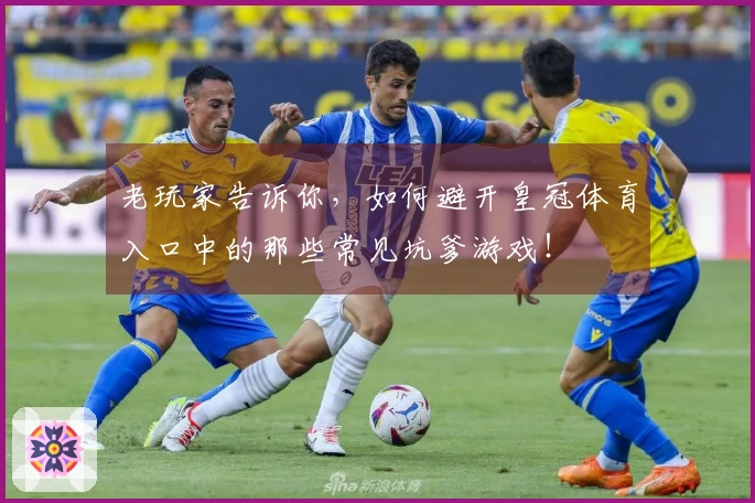 老玩家告诉你，如何避开皇冠体育入口中的那些常见坑爹游戏！