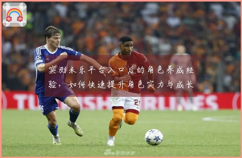 实测米乐平台入口后的角色养成经验，如何快速提升角色实力与成长潜力