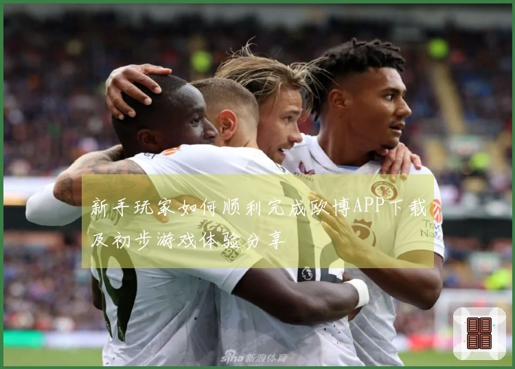 新手玩家如何顺利完成欧博APP下载及初步游戏体验分享