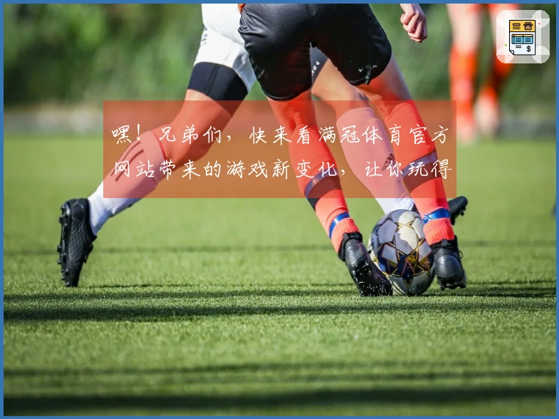 嘿！兄弟们，快来看满冠体育官方网站带来的游戏新变化，让你玩得更溜！